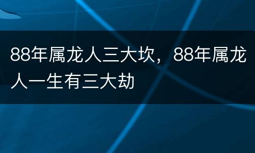88年属龙人三大坎，88年属龙人一生有三大劫