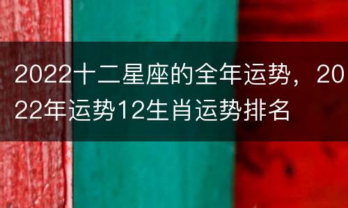 2022十二星座的全年运势，2022年运势12生肖运势排名