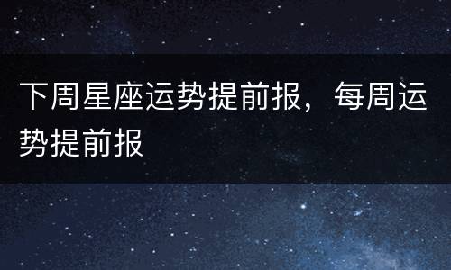 下周星座运势提前报，每周运势提前报