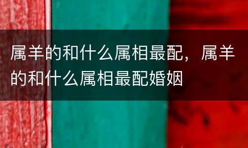 属羊的和什么属相最配，属羊的和什么属相最配婚姻