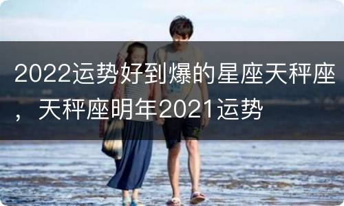 2022运势好到爆的星座天秤座，天秤座明年2021运势