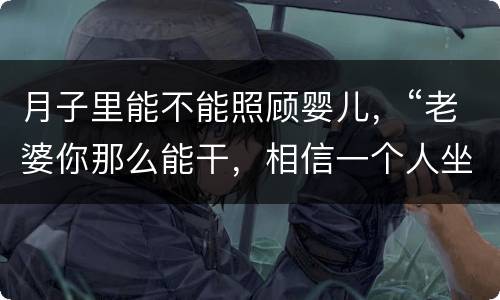月子里能不能照顾婴儿，“老婆你那么能干，相信一个人坐月子带孩子一定可以