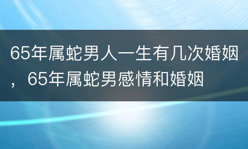65年属蛇男人一生有几次婚姻，65年属蛇男感情和婚姻