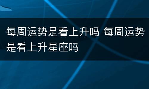 每周运势是看上升吗 每周运势是看上升星座吗