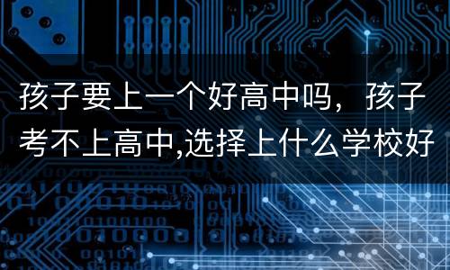 孩子要上一个好高中吗，孩子考不上高中,选择上什么学校好？