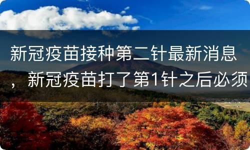 新冠疫苗接种第二针最新消息，新冠疫苗打了第1针之后必须接种第2针吗？