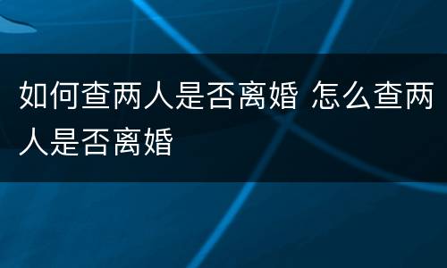 如何查两人是否离婚 怎么查两人是否离婚