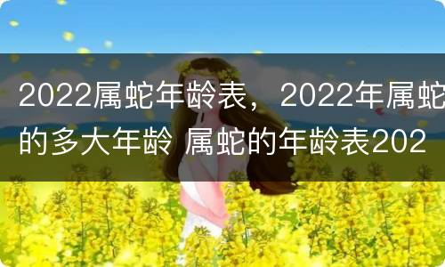 2022属蛇年龄表，2022年属蛇的多大年龄 属蛇的年龄表2021多大