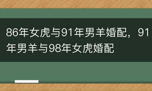 86年女虎与91年男羊婚配，91年男羊与98年女虎婚配
