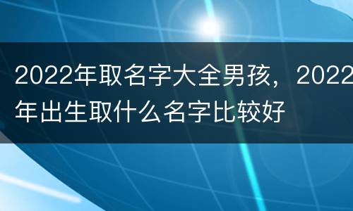 2022年取名字大全男孩，2022年出生取什么名字比较好