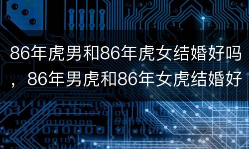 86年虎男和86年虎女结婚好吗，86年男虎和86年女虎结婚好不好