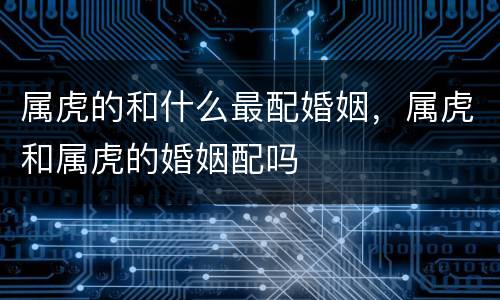 属虎的和什么最配婚姻，属虎和属虎的婚姻配吗