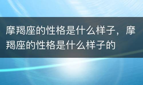 摩羯座的性格是什么样子，摩羯座的性格是什么样子的
