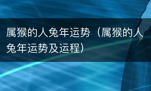 属猴的人兔年运势（属猴的人兔年运势及运程）