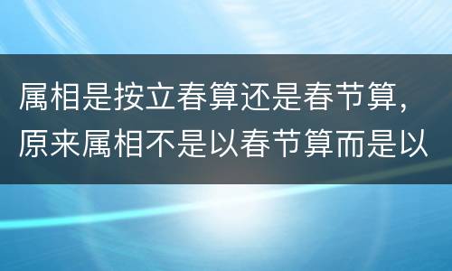 属相是按立春算还是春节算，原来属相不是以春节算而是以立春来算