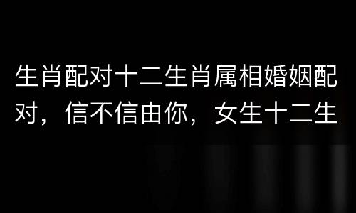 生肖配对十二生肖属相婚姻配对，信不信由你，女生十二生肖配对，