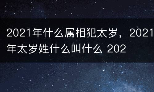 2021年什么属相犯太岁，2021年太岁姓什么叫什么 202