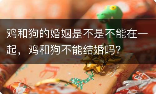 鸡和狗的婚姻是不是不能在一起，鸡和狗不能结婚吗？