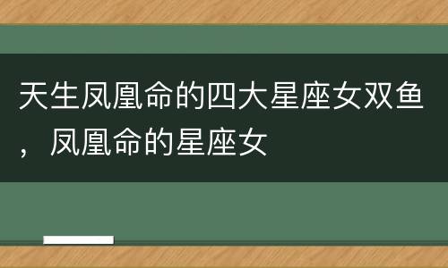 天生凤凰命的四大星座女双鱼，凤凰命的星座女