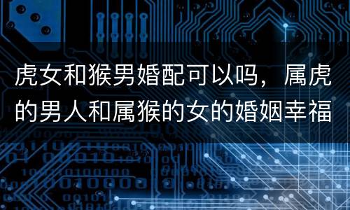 虎女和猴男婚配可以吗，属虎的男人和属猴的女的婚姻幸福吗?