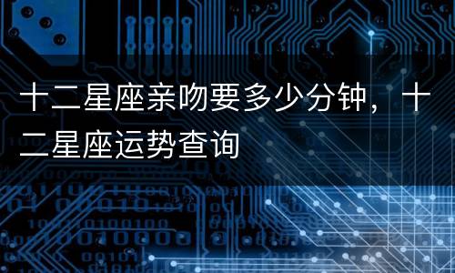 十二星座亲吻要多少分钟，十二星座运势查询