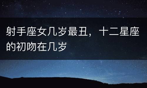射手座女几岁最丑，十二星座的初吻在几岁