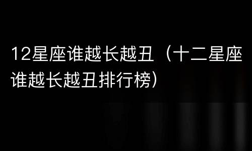 12星座谁越长越丑（十二星座谁越长越丑排行榜）