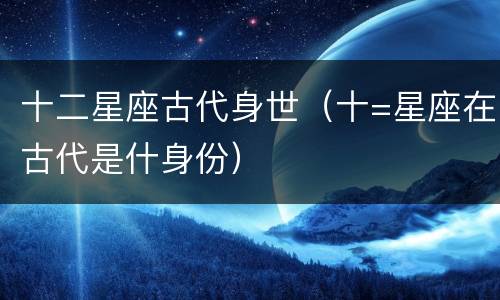 十二星座古代身世（十=星座在古代是什身份）
