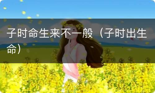 子时命生来不一般（子时出生命）
