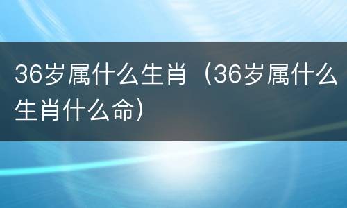 36岁属什么生肖（36岁属什么生肖什么命）