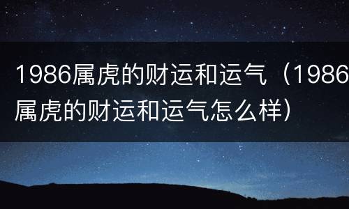 1986属虎的财运和运气（1986属虎的财运和运气怎么样）