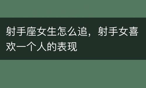 射手座女生怎么追，射手女喜欢一个人的表现