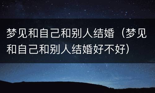 梦见和自己和别人结婚（梦见和自己和别人结婚好不好）
