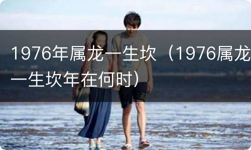 1976年属龙一生坎（1976属龙一生坎年在何时）
