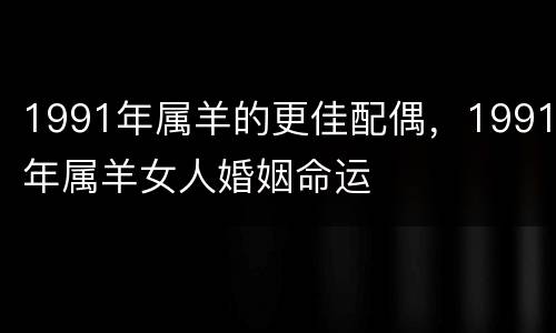 1991年属羊的更佳配偶，1991年属羊女人婚姻命运