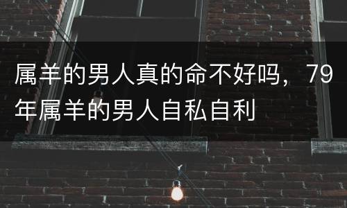 属羊的男人真的命不好吗，79年属羊的男人自私自利