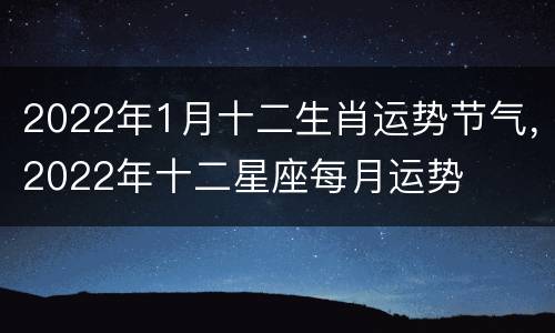 2022年1月十二生肖运势节气，2022年十二星座每月运势
