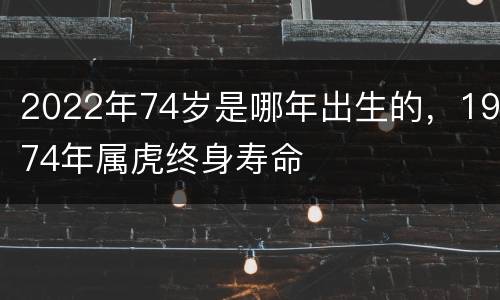 2022年74岁是哪年出生的，1974年属虎终身寿命