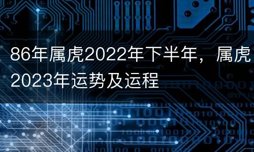 86年属虎2022年下半年，属虎2023年运势及运程