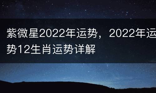 紫微星2022年运势，2022年运势12生肖运势详解