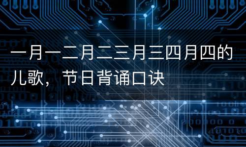 一月一二月二三月三四月四的儿歌，节日背诵口诀