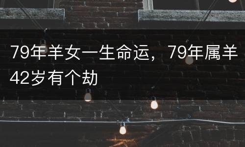 79年羊女一生命运，79年属羊42岁有个劫