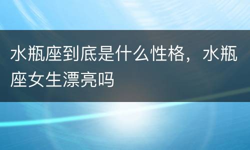 水瓶座到底是什么性格，水瓶座女生漂亮吗