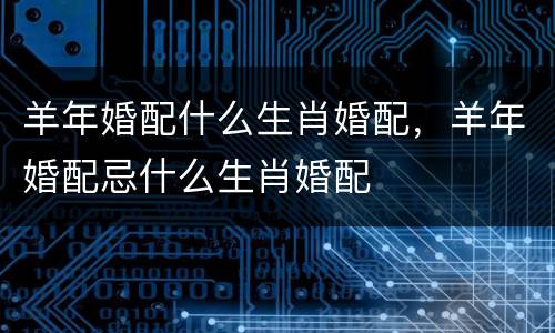 羊年婚配什么生肖婚配，羊年婚配忌什么生肖婚配
