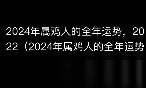 2024年属鸡人的全年运势，2022（2024年属鸡人的全年运势男性）