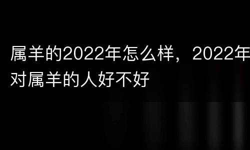 属羊的2022年怎么样，2022年对属羊的人好不好
