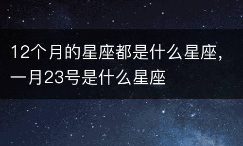 12个月的星座都是什么星座，一月23号是什么星座