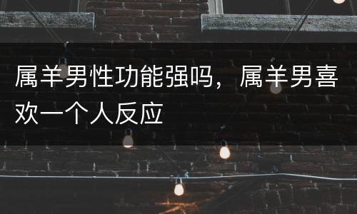 属羊男性功能强吗，属羊男喜欢一个人反应