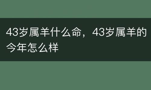 43岁属羊什么命，43岁属羊的今年怎么样