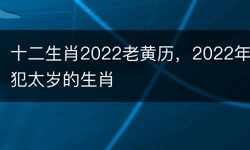 十二生肖2022老黄历，2022年犯太岁的生肖